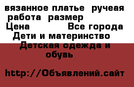 вязанное платье. ручеая работа. размер 116-122. › Цена ­ 4 800 - Все города Дети и материнство » Детская одежда и обувь   